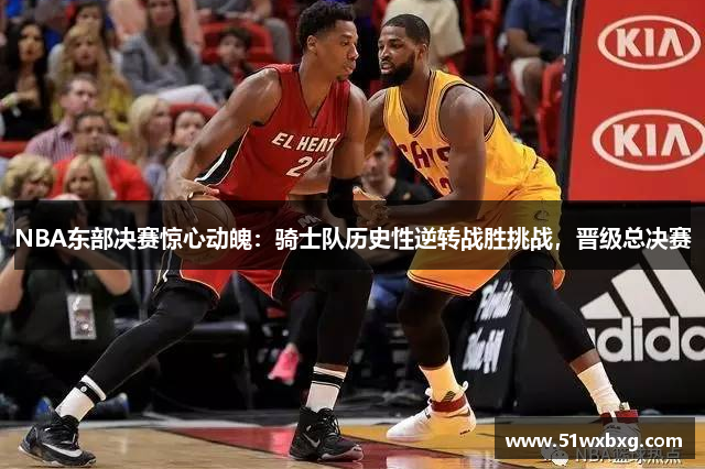 NBA东部决赛惊心动魄：骑士队历史性逆转战胜挑战，晋级总决赛