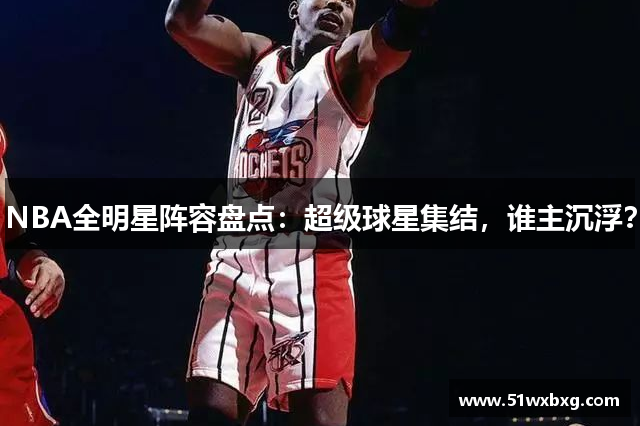 NBA全明星阵容盘点：超级球星集结，谁主沉浮？