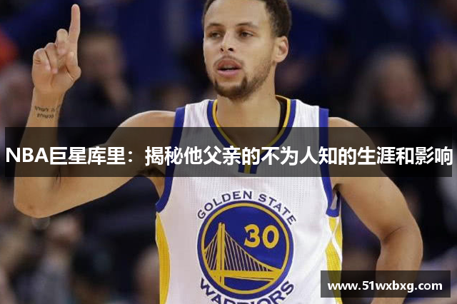 NBA巨星库里：揭秘他父亲的不为人知的生涯和影响