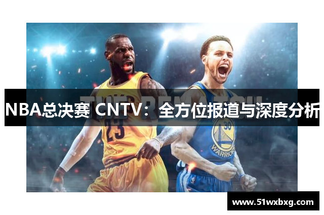 NBA总决赛 CNTV：全方位报道与深度分析