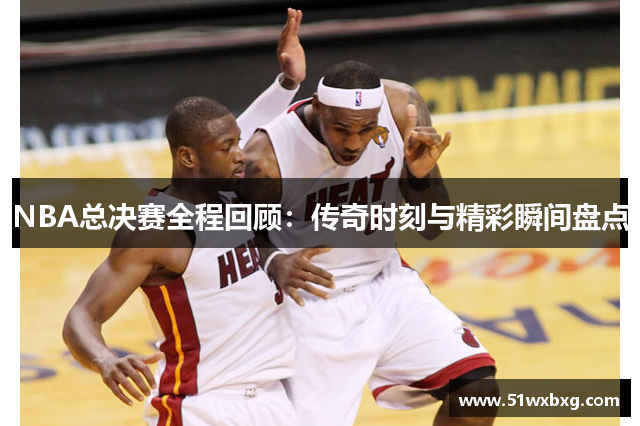 NBA总决赛全程回顾：传奇时刻与精彩瞬间盘点