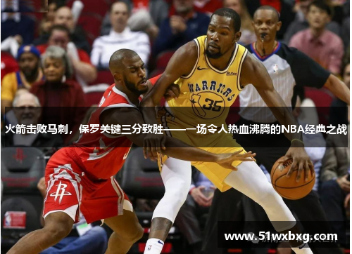 火箭击败马刺，保罗关键三分致胜——一场令人热血沸腾的NBA经典之战